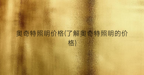 奥奇特照明价格(了解奥奇特照明的价格)