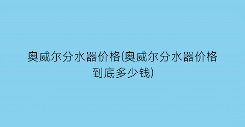 奥威尔分水器价格(奥威尔分水器价格到底多少钱)