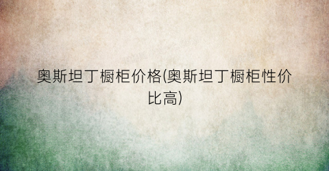 奥斯坦丁橱柜价格(奥斯坦丁橱柜性价比高)