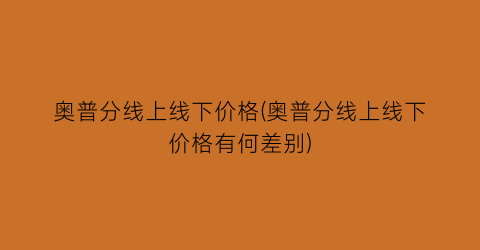 奥普分线上线下价格(奥普分线上线下价格有何差别)