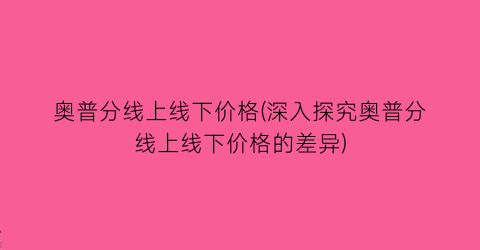 奥普分线上线下价格(深入探究奥普分线上线下价格的差异)