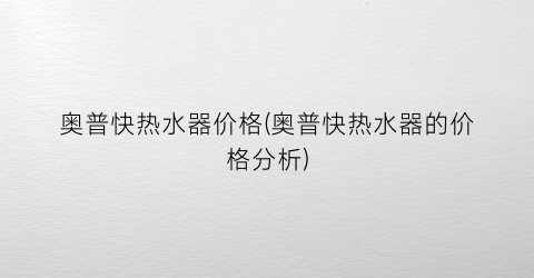 奥普快热水器价格(奥普快热水器的价格分析)