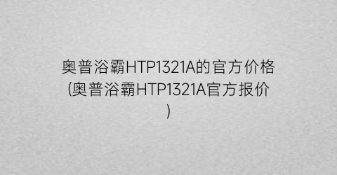 奥普浴霸HTP1321A的官方价格(奥普浴霸HTP1321A官方报价)
