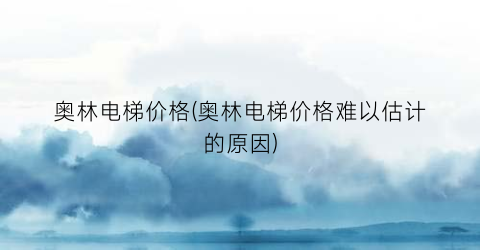 奥林电梯价格(奥林电梯价格难以估计的原因)