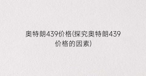 奥特朗439价格(探究奥特朗439价格的因素)