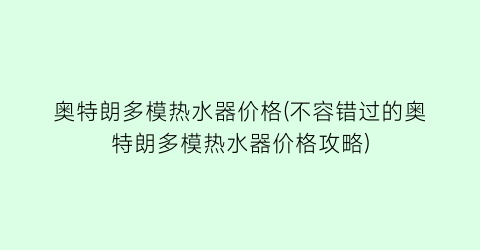 奥特朗多模热水器价格(不容错过的奥特朗多模热水器价格攻略)