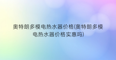 奥特朗多模电热水器价格(奥特朗多模电热水器价格实惠吗)
