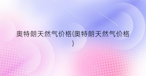 奥特朗天然气价格(奥特朗天然气价格)