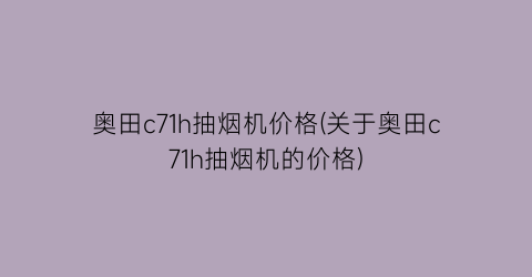 “奥田c71h抽烟机价格(关于奥田c71h抽烟机的价格)