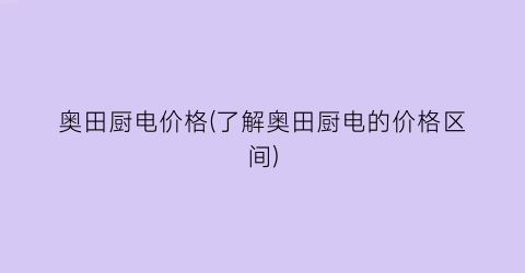 奥田厨电价格(了解奥田厨电的价格区间)