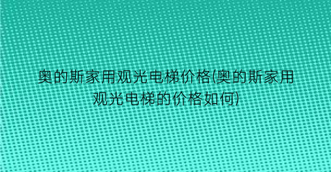奥的斯家用观光电梯价格(奥的斯家用观光电梯的价格如何)