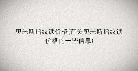 奥米斯指纹锁价格(有关奥米斯指纹锁价格的一些信息)