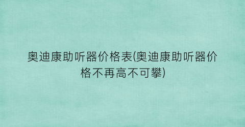 奥迪康助听器价格表(奥迪康助听器价格不再高不可攀)