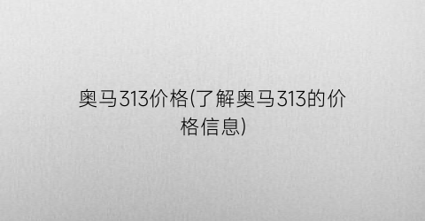 奥马313价格(了解奥马313的价格信息)