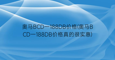 “奥马BCD一188DB价格(奥马BCD一188DB价格真的很实惠)