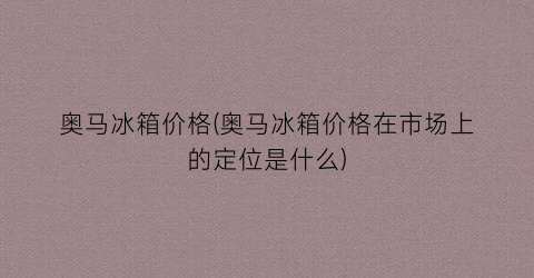 奥马冰箱价格(奥马冰箱价格在市场上的定位是什么)