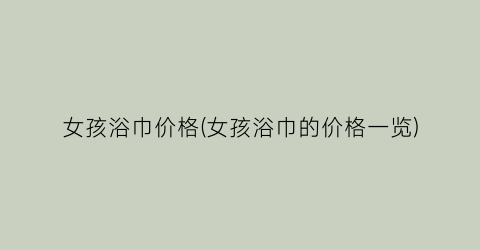 女孩浴巾价格(女孩浴巾的价格一览)