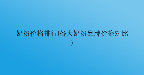 奶粉价格排行(各大奶粉品牌价格对比)