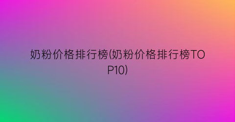 奶粉价格排行榜(奶粉价格排行榜TOP10)