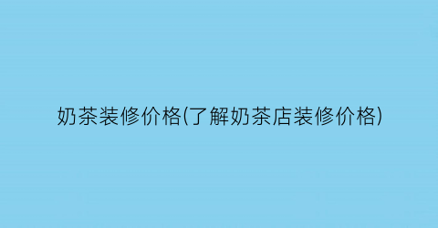 奶茶装修价格(了解奶茶店装修价格)