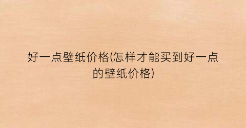 好一点壁纸价格(怎样才能买到好一点的壁纸价格)