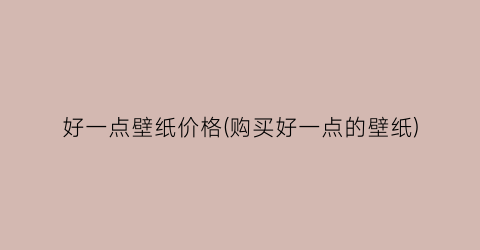 好一点壁纸价格(购买好一点的壁纸)