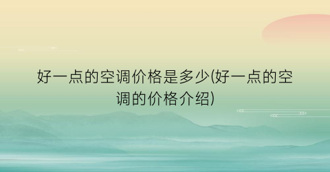 好一点的空调价格是多少(好一点的空调的价格介绍)