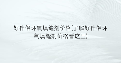 好伴侣环氧填缝剂价格(了解好伴侣环氧填缝剂价格看这里)