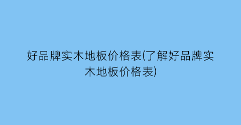 好品牌实木地板价格表(了解好品牌实木地板价格表)