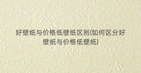 好壁纸与价格低壁纸区别(如何区分好壁纸与价格低壁纸)