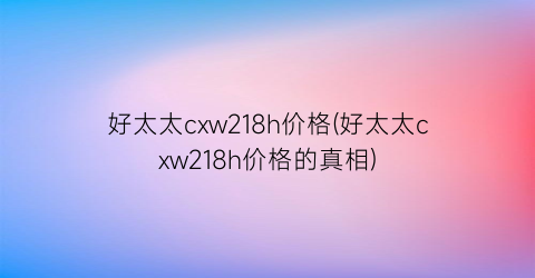 好太太cxw218h价格(好太太cxw218h价格的真相)