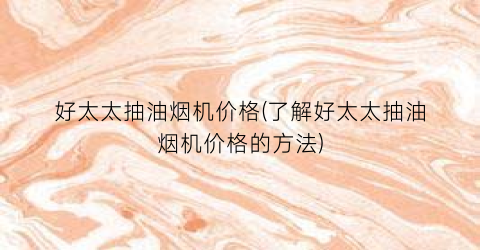 好太太抽油烟机价格(了解好太太抽油烟机价格的方法)