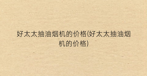 “好太太抽油烟机的价格(好太太抽油烟机的价格)