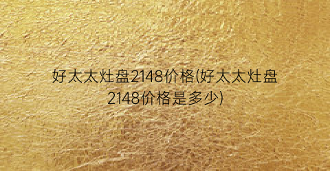 好太太灶盘2148价格(好太太灶盘2148价格是多少)