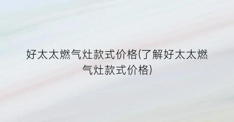好太太燃气灶款式价格(了解好太太燃气灶款式价格)