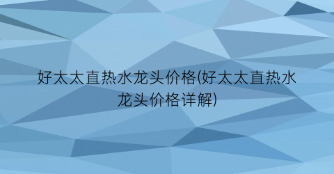 好太太直热水龙头价格(好太太直热水龙头价格详解)
