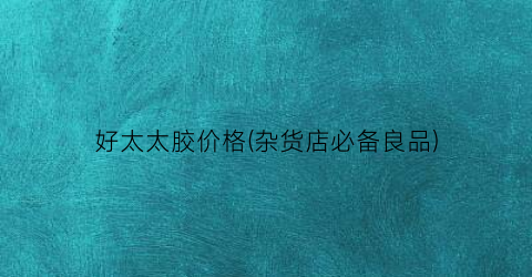 好太太胶价格(杂货店必备良品)