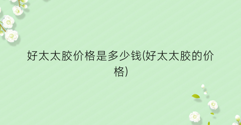 好太太胶价格是多少钱(好太太胶的价格)