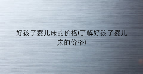 “好孩子婴儿床的价格(了解好孩子婴儿床的价格)