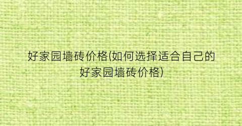 好家园墙砖价格(如何选择适合自己的好家园墙砖价格)