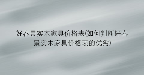 好春景实木家具价格表(如何判断好春景实木家具价格表的优劣)