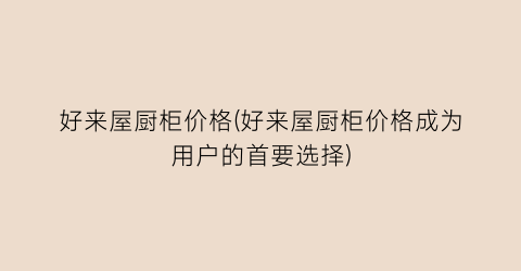 好来屋厨柜价格(好来屋厨柜价格成为用户的首要选择)