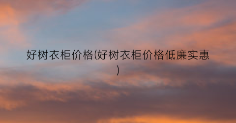 “好树衣柜价格(好树衣柜价格低廉实惠)