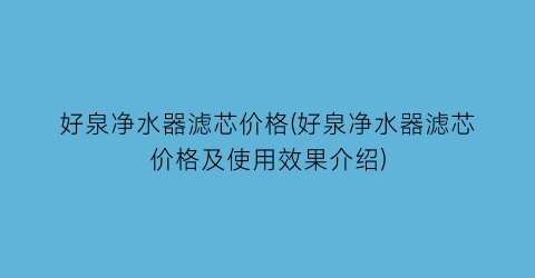 好泉净水器滤芯价格(好泉净水器滤芯价格及使用效果介绍)