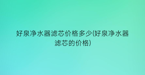 好泉净水器滤芯价格多少(好泉净水器滤芯的价格)
