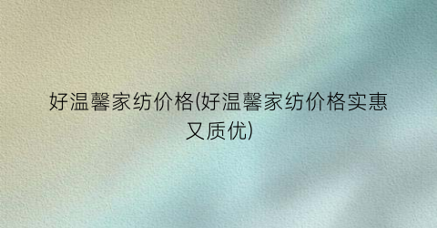 好温馨家纺价格(好温馨家纺价格实惠又质优)