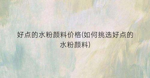 好点的水粉颜料价格(如何挑选好点的水粉颜料)