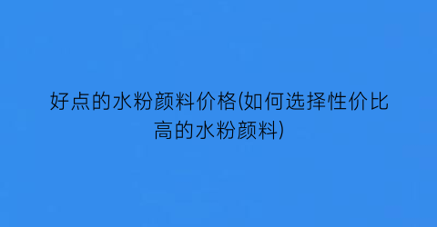 好点的水粉颜料价格(如何选择性价比高的水粉颜料)
