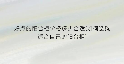 好点的阳台柜价格多少合适(如何选购适合自己的阳台柜)