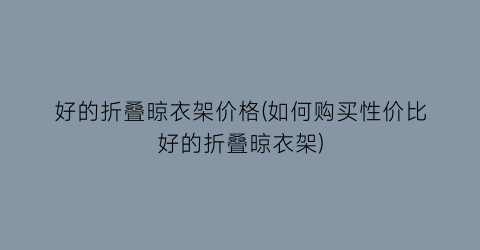 好的折叠晾衣架价格(如何购买性价比好的折叠晾衣架)